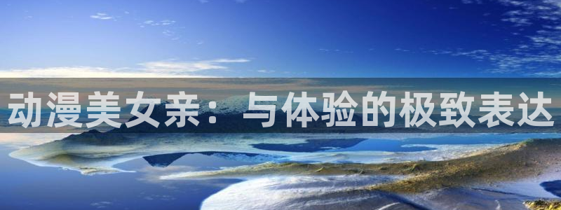 里番动漫18+：动漫美女亲：与体验的极致表达