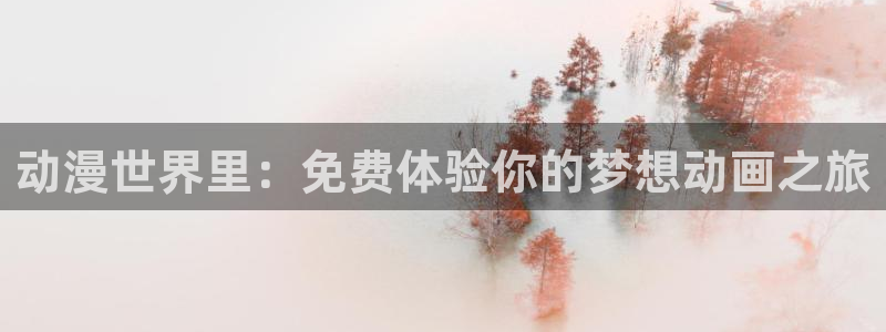 求里番动漫网站：动漫世界里：免费体验你的梦想动画之旅